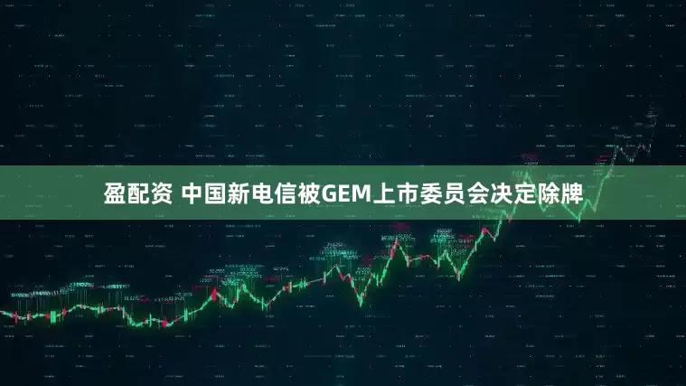 盈配资 中国新电信被GEM上市委员会决定除牌