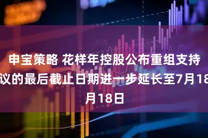 申宝策略 花样年控股公布重组支持协议的最后截止日期进一步延长至7月18日