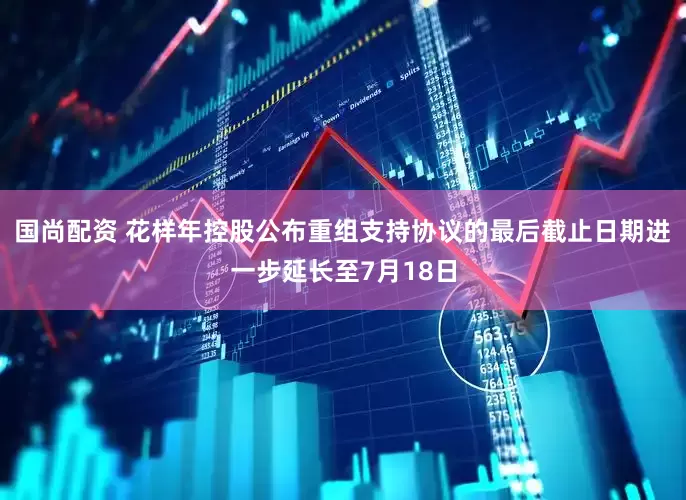 国尚配资 花样年控股公布重组支持协议的最后截止日期进一步延长至7月18日
