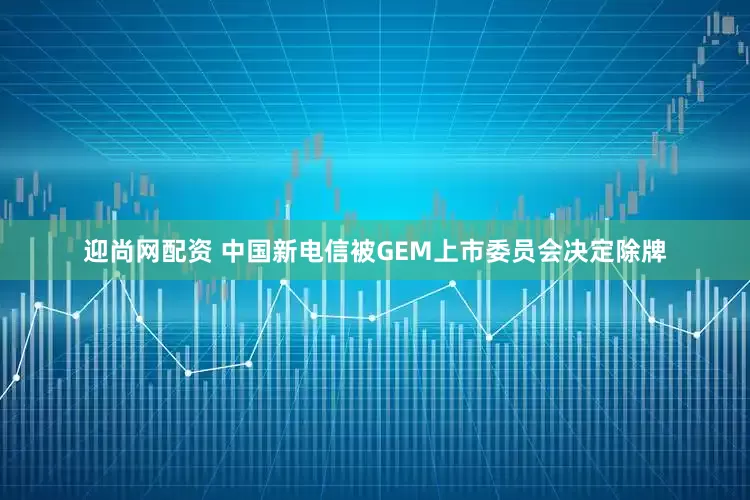 迎尚网配资 中国新电信被GEM上市委员会决定除牌