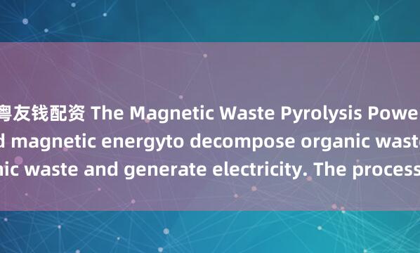 粤友钱配资 The Magnetic Waste Pyrolysis Power Plant uses heat and magnetic energyto decompose organic waste and generate electricity. The process_in_often_break