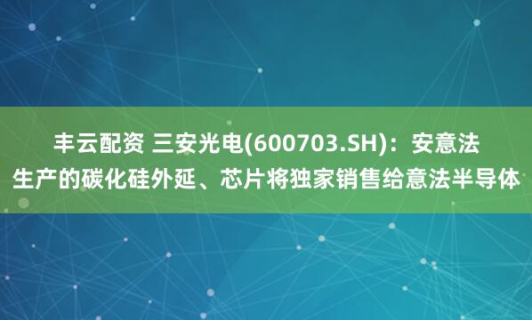 丰云配资 三安光电(600703.SH)：安意法生产的碳化硅外延、芯片将独家销售给意法半导体