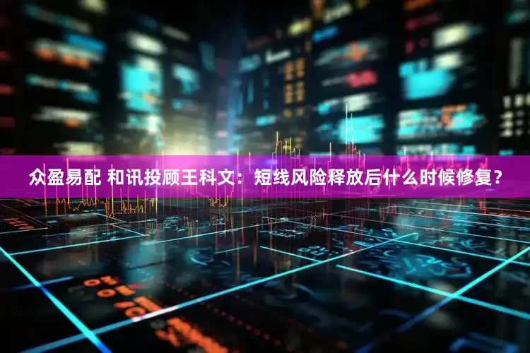 众盈易配 和讯投顾王科文：短线风险释放后什么时候修复？