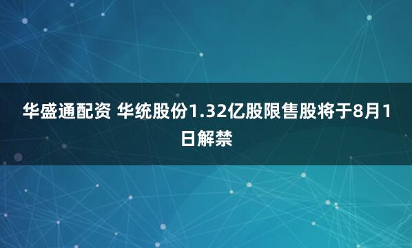 华盛通配资 华统股份1.32亿股限售股将于8月1日解禁