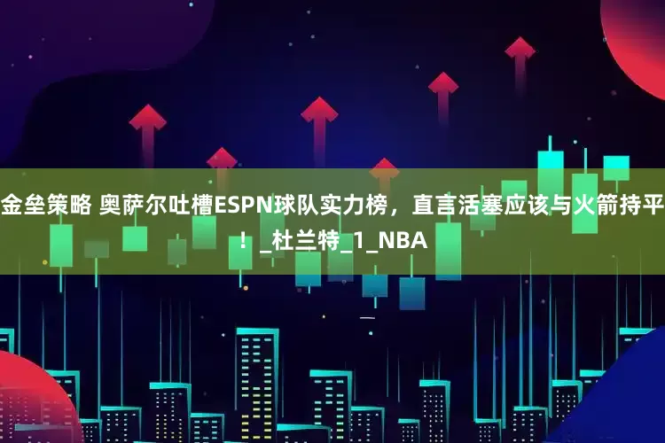 金垒策略 奥萨尔吐槽ESPN球队实力榜，直言活塞应该与火箭持平！_杜兰特_1_NBA
