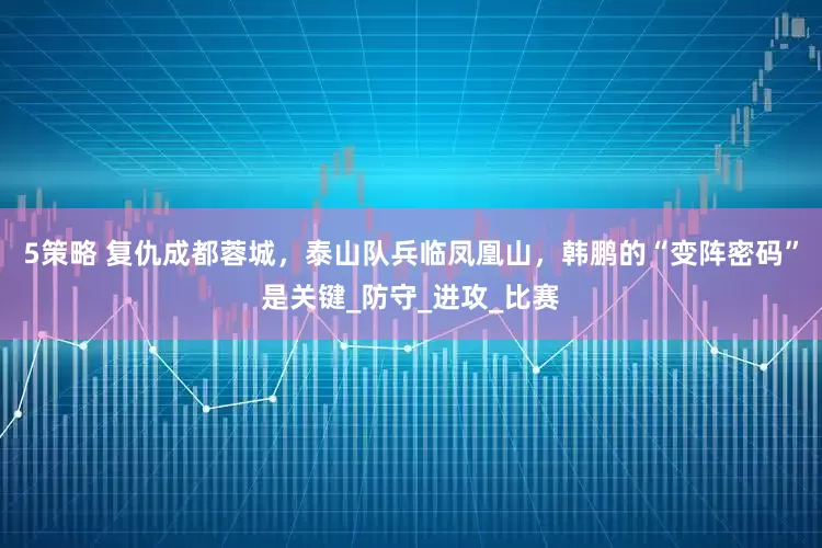 5策略 复仇成都蓉城，泰山队兵临凤凰山，韩鹏的“变阵密码”是关键_防守_进攻_比赛