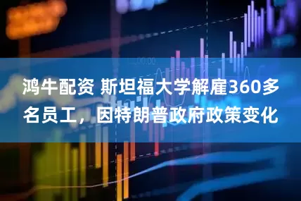 鸿牛配资 斯坦福大学解雇360多名员工，因特朗普政府政策变化