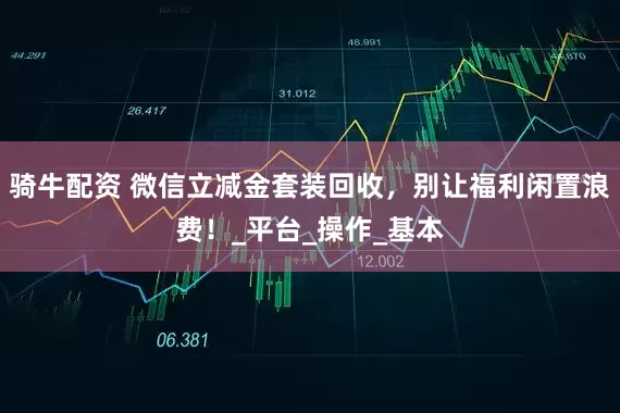 骑牛配资 微信立减金套装回收，别让福利闲置浪费！_平台_操作_基本