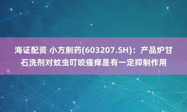 海证配资 小方制药(603207.SH)：产品炉甘石洗剂对蚊虫叮咬瘙痒是有一定抑制作用
