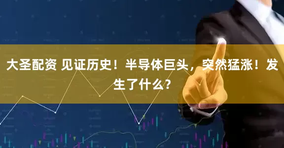 大圣配资 见证历史！半导体巨头，突然猛涨！发生了什么？