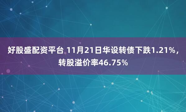好股盛配资平台 11月21日华设转债下跌1.21%，转股溢价率46.75%
