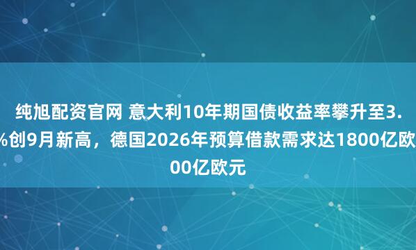 纯旭配资官网 意大利10年期国债收益率攀升至3.6%创9月新高，德国2026年预算借款需求达1800亿欧元