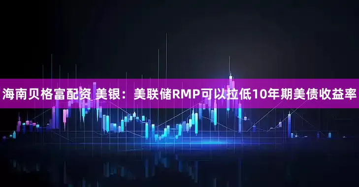 海南贝格富配资 美银：美联储RMP可以拉低10年期美债收益率