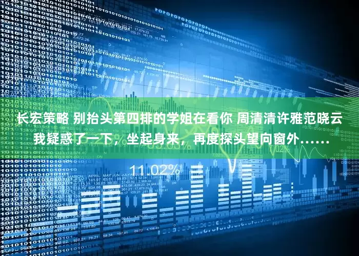 长宏策略 别抬头第四排的学姐在看你 周清清许雅范晓云 我疑惑了一下，坐起身来，再度探头望向窗外……