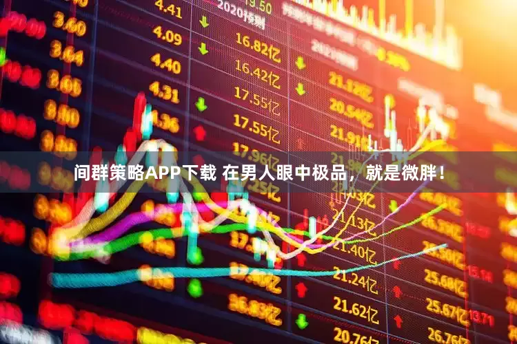 间群策略APP下载 在男人眼中极品，就是微胖！