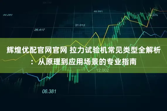 辉煌优配官网官网 拉力试验机常见类型全解析：从原理到应用场景的专业指南
