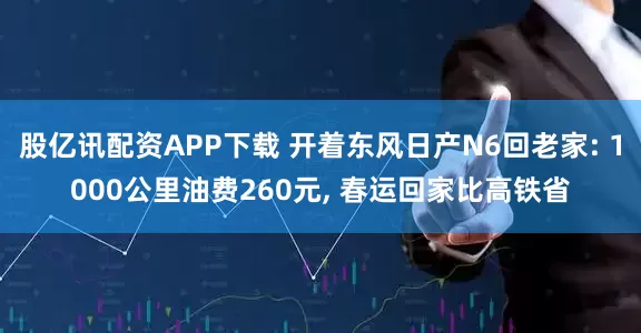 股亿讯配资APP下载 开着东风日产N6回老家: 1000公里油费260元, 春运回家比高铁省