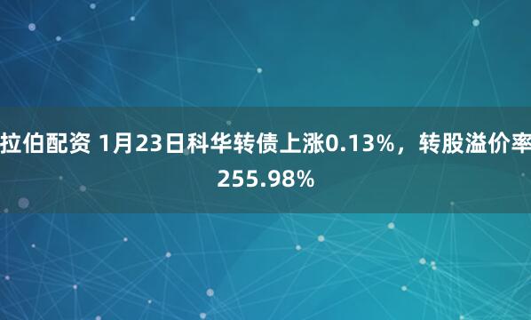 拉伯配资 1月23日科华转债上涨0.13%，转股溢价率255.98%