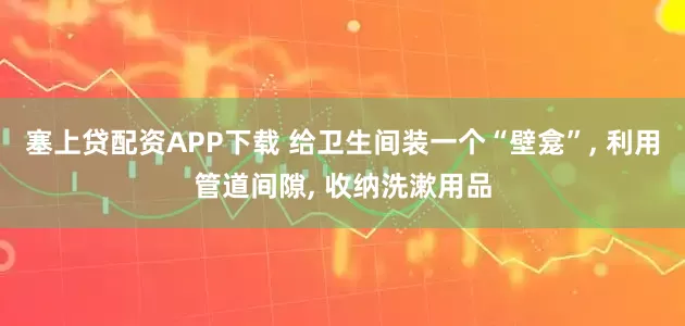 塞上贷配资APP下载 给卫生间装一个“壁龛”, 利用管道间隙, 收纳洗漱用品