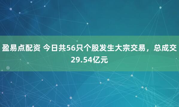 盈易点配资 今日共56只个股发生大宗交易，总成交29.54亿元