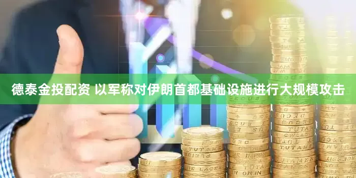 德泰金投配资 以军称对伊朗首都基础设施进行大规模攻击