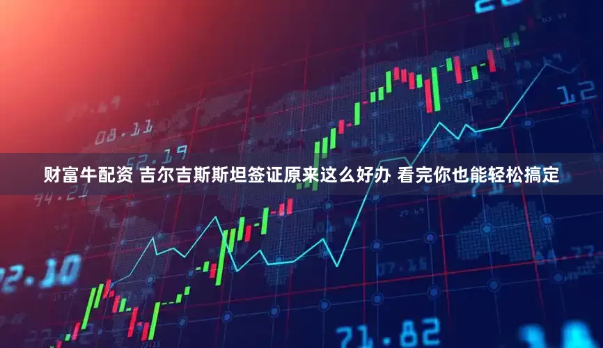 财富牛配资 吉尔吉斯斯坦签证原来这么好办 看完你也能轻松搞定