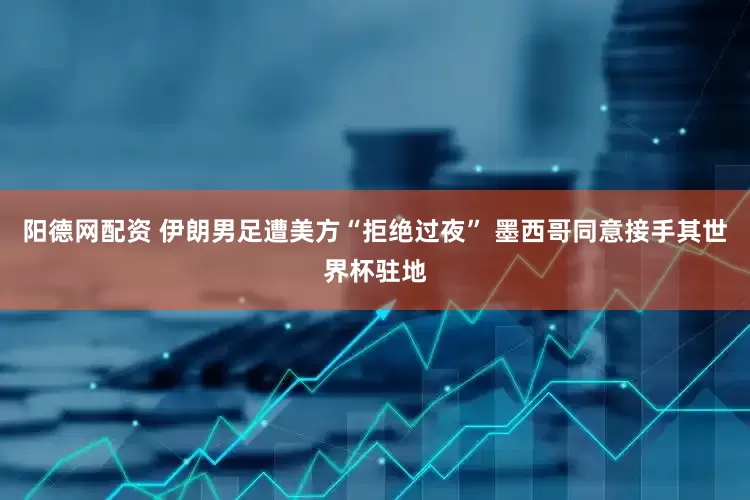 阳德网配资 伊朗男足遭美方“拒绝过夜” 墨西哥同意接手其世界杯驻地